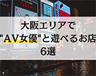 【2026年最新版】大阪エリアでAV女優と遊べるお店6選