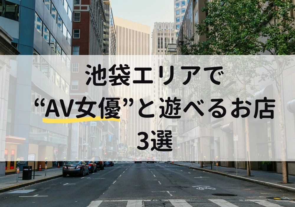 【2025年最新版】池袋エリアでAV女優と遊べるお店3選