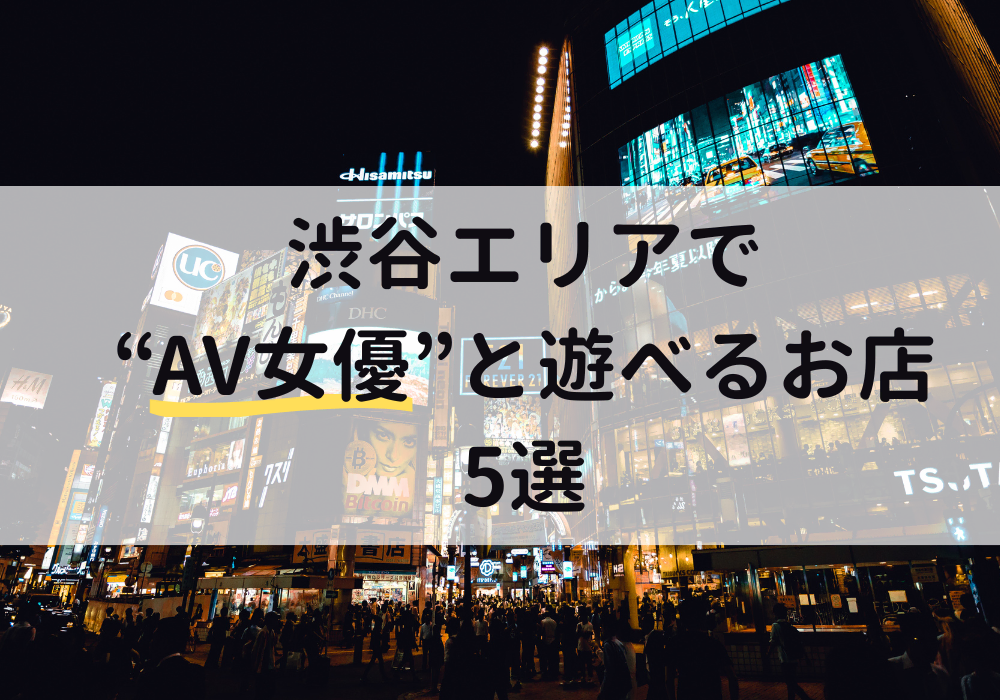 【2025年最新版】渋谷エリアでAV女優と遊べるお店5選
