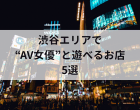 【2026年最新版】渋谷エリアでAV女優と遊べるお店5選
