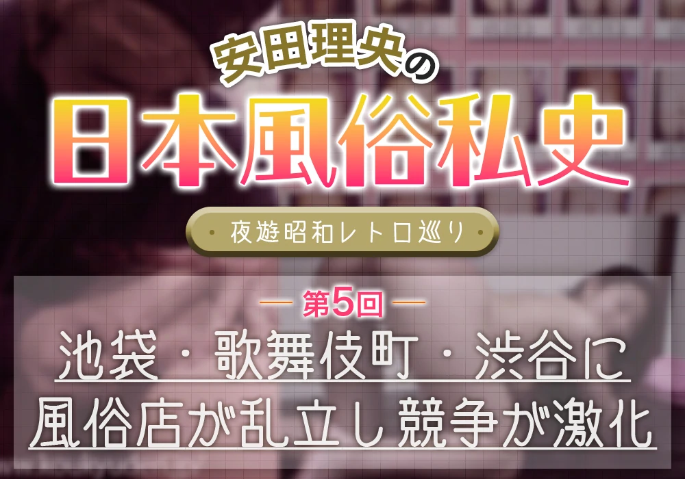 安田理央の日本風俗私史<夜遊昭和レトロ巡り>第5回 池袋・歌舞伎町・渋谷に風俗店が乱立し競争が激化
