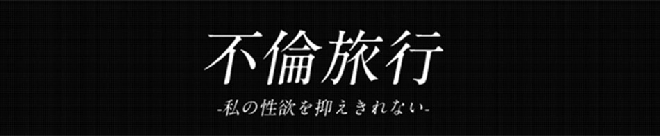 不倫旅行-私の性欲は抑えられない-